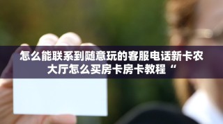 怎么能联系到随意玩的客服电话新卡农大厅怎么买房卡房卡教程“