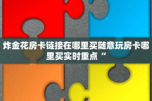 炸金花房卡链接在哪里买随意玩房卡哪里买实时重点“