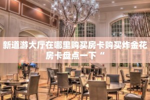 新道游大厅在哪里购买房卡购买炸金花房卡盘点一下“