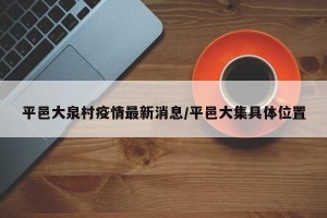 平邑大泉村疫情最新消息/平邑大集具体位置