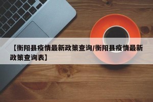 【衡阳县疫情最新政策查询/衡阳县疫情最新政策查询表】