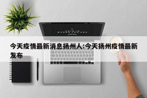 今天疫情最新消息扬州人:今天扬州疫情最新发布