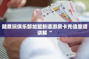 随意玩俱乐部加盟新道游房卡充值靠谱讲解“