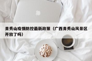 青秀山疫情防控最新政策（广西青秀山风景区开放了吗）