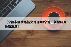 【宁德市疫情最新文件通知/宁德市新型肺炎最新消息】