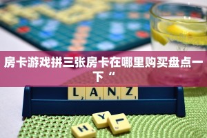 房卡游戏拼三张房卡在哪里购买盘点一下“