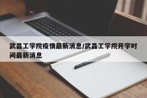 武昌工学院疫情最新消息/武昌工学院开学时间最新消息