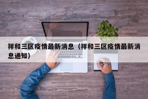 祥和三区疫情最新消息（祥和三区疫情最新消息通知）
