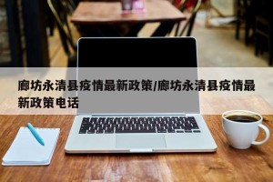 廊坊永清县疫情最新政策/廊坊永清县疫情最新政策电话