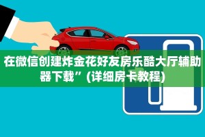 在微信创建炸金花好友房乐酷大厅辅助器下载”(详细房卡教程)