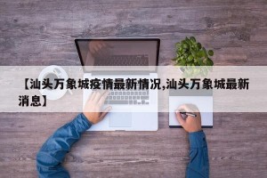 【汕头万象城疫情最新情况,汕头万象城最新消息】