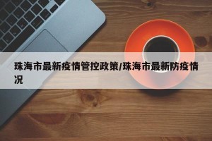 珠海市最新疫情管控政策/珠海市最新防疫情况