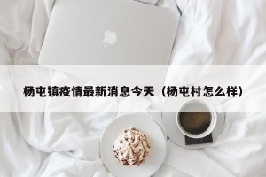 杨屯镇疫情最新消息今天（杨屯村怎么样）