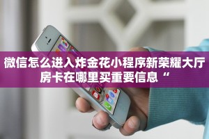 微信怎么进入炸金花小程序新荣耀大厅房卡在哪里买重要信息“