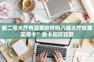 新二号大厅有透视软件吗八戒大厅在哪买房卡”房卡如何领取