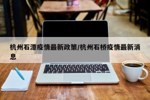 杭州石潭疫情最新政策/杭州石桥疫情最新消息