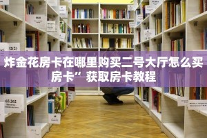 炸金花房卡在哪里购买二号大厅怎么买房卡”获取房卡教程
