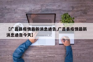 【广昌县疫情最新消息通告,广昌县疫情最新消息通告今天】