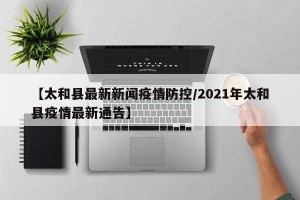 【太和县最新新闻疫情防控/2021年太和县疫情最新通告】