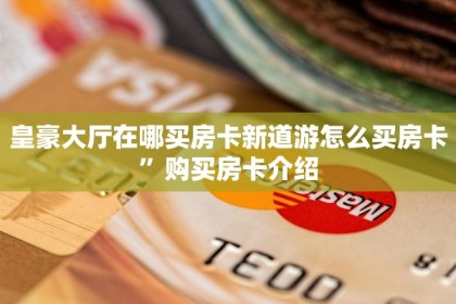 皇豪大厅在哪买房卡新道游怎么买房卡”购买房卡介绍