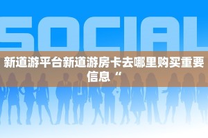 新道游平台新道游房卡去哪里购买重要信息“
