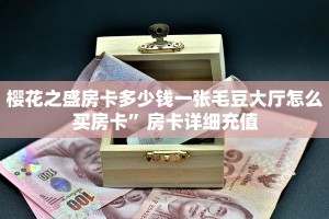 樱花之盛房卡多少钱一张毛豆大厅怎么买房卡”房卡详细充值