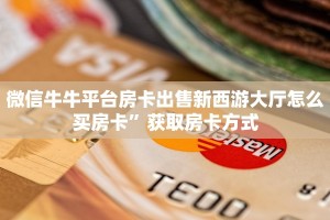 微信牛牛平台房卡出售新西游大厅怎么买房卡”获取房卡方式