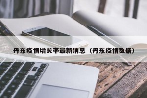 丹东疫情增长率最新消息（丹东疫情数据）