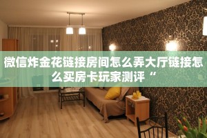 微信炸金花链接房间怎么弄大厅链接怎么买房卡玩家测评“