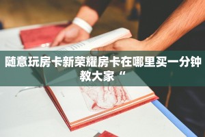随意玩房卡新荣耀房卡在哪里买一分钟教大家“
