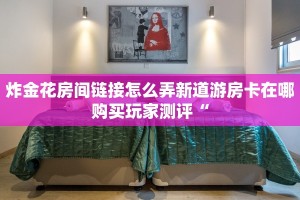 炸金花房间链接怎么弄新道游房卡在哪购买玩家测评“
