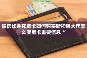 微信炸金花房卡如何购买新神兽大厅怎么买房卡重要信息“