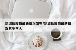 鄄城县疫情最新情况发布/鄄城县疫情最新情况发布今天