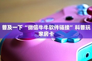 微信炸金花链接怎么创建神牛大厅房卡”房卡使用大全