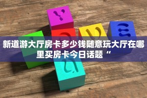 新道游大厅房卡多少钱随意玩大厅在哪里买房卡今日话题“