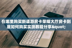 在哪里购买新道游房卡荣耀大厅房卡到底如何购买实测教程分享"