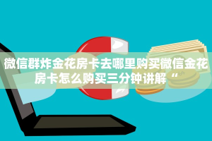 微信群炸金花房卡去哪里购买微信金花房卡怎么购买三分钟讲解“