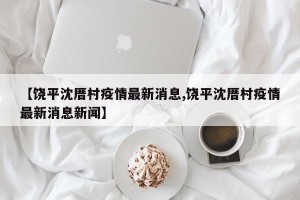 【饶平沈厝村疫情最新消息,饶平沈厝村疫情最新消息新闻】