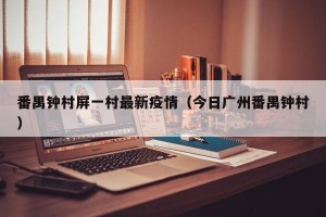 番禺钟村屏一村最新疫情（今日广州番禺钟村）