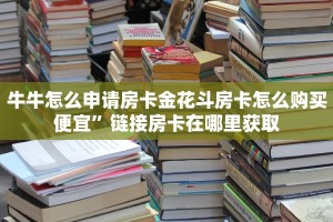 牛牛怎么申请房卡金花斗房卡怎么购买便宜”链接房卡在哪里获取
