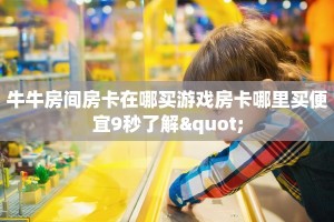 牛牛房间房卡在哪买游戏房卡哪里买便宜9秒了解"