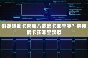 游戏辅助卡网新八戒房卡哪里买”链接房卡在哪里获取