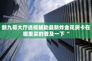 新九哥大厅透视辅助最新炸金花房卡在哪里买的普及一下“