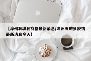 【漳州石城县疫情最新消息/漳州石城县疫情最新消息今天】