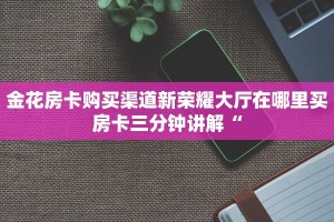 金花房卡购买渠道新荣耀大厅在哪里买房卡三分钟讲解“