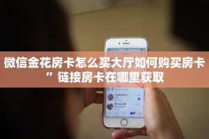 微信金花房卡怎么买大厅如何购买房卡”链接房卡在哪里获取