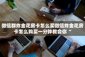 微信群炸金花房卡怎么买微信炸金花房卡怎么购买一分钟教会你“