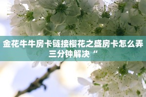 金花牛牛房卡链接樱花之盛房卡怎么弄三分钟解决“