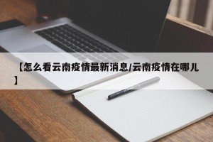 【怎么看云南疫情最新消息/云南疫情在哪儿】