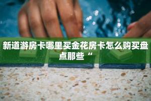 新道游房卡哪里买金花房卡怎么购买盘点那些“